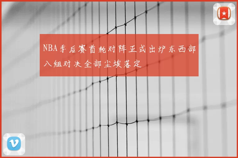 NBA季后赛首轮对阵正式出炉东西部八组对决全部尘埃落定