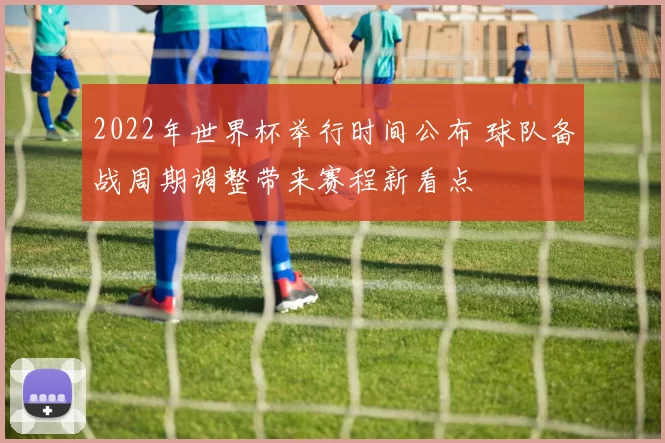 2022年世界杯举行时间公布 球队备战周期调整带来赛程新看点