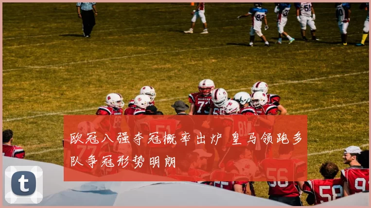 欧冠八强夺冠概率出炉 皇马领跑多队争冠形势明朗