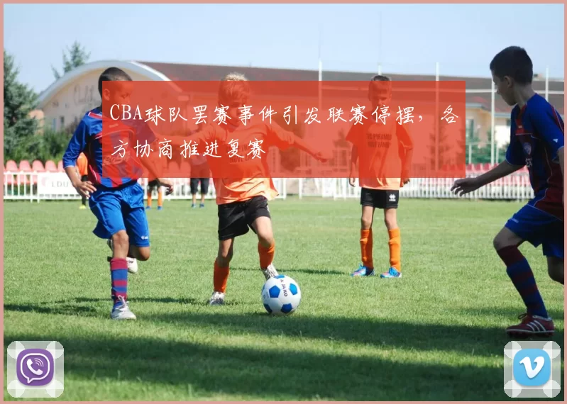 CBA球队罢赛事件引发联赛停摆，各方协商推进复赛