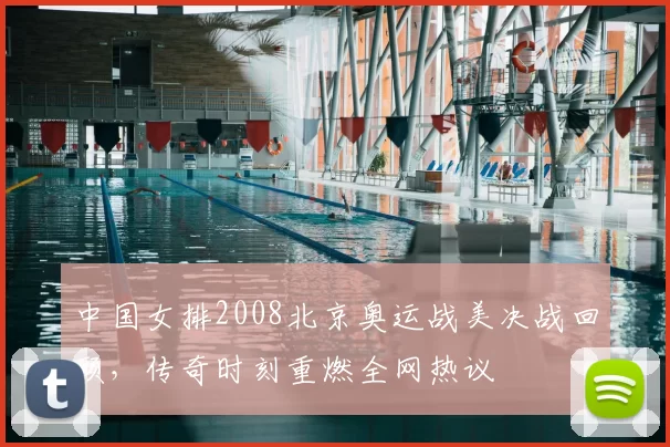 中国女排2008北京奥运战美决战回顾，传奇时刻重燃全网热议