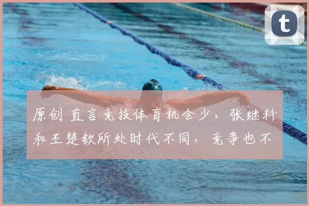 原创 直言竞技体育机会少，张继科和王楚钦所处时代不同，竞争也不同