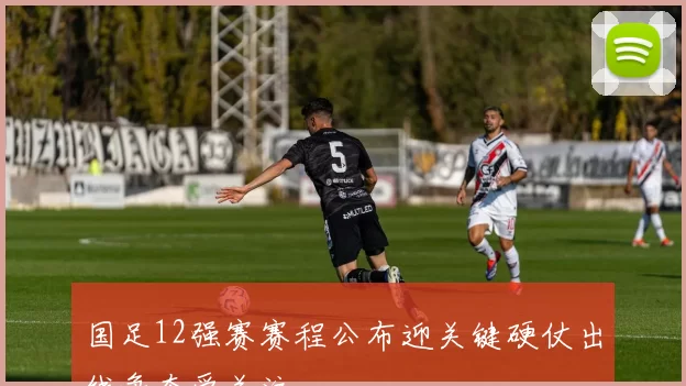 国足12强赛赛程公布迎关键硬仗出线争夺受关注