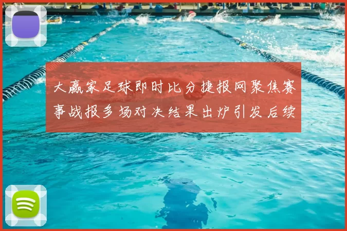 大赢家足球即时比分捷报网聚焦赛事战报多场对决结果出炉引发后续关注