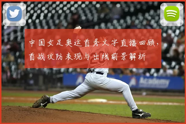 中国女足奥运首秀文字直播回顾，首战攻防表现与出线前景解析