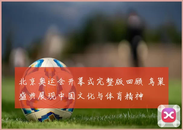 北京奥运会开幕式完整版回顾 鸟巢盛典展现中国文化与体育精神