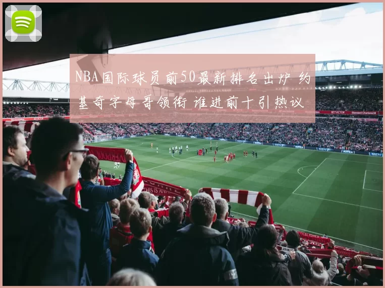 NBA国际球员前50最新排名出炉 约基奇字母哥领衔 谁进前十引热议