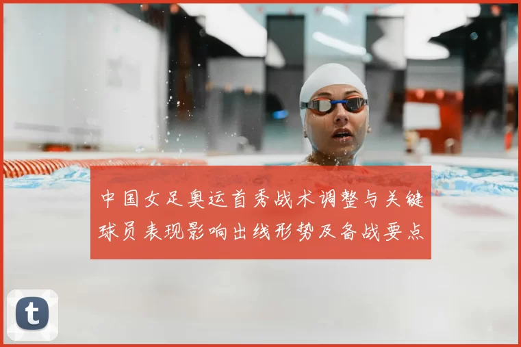中国女足奥运首秀战术调整与关键球员表现影响出线形势及备战要点