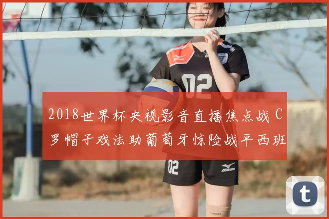 2018世界杯央视影音直播焦点战 C罗帽子戏法助葡萄牙惊险战平西班牙