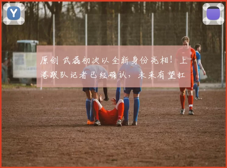 原创 武磊初次以全新身份亮相！上港跟队记者已经确认，未来有望扛大旗