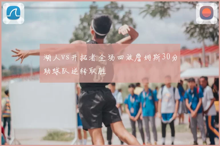 湖人vs开拓者全场回放詹姆斯30分助球队逆转取胜