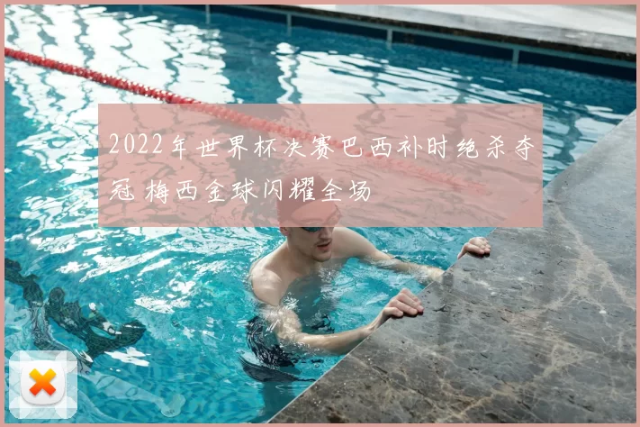 2022年世界杯决赛巴西补时绝杀夺冠 梅西金球闪耀全场