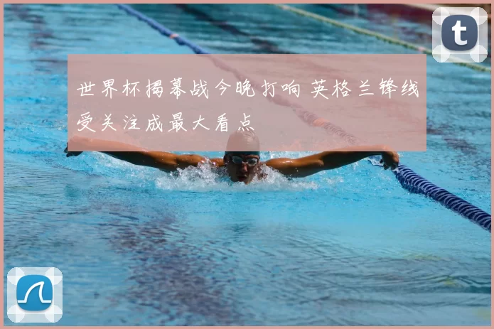 世界杯揭幕战今晚打响 英格兰锋线受关注成最大看点